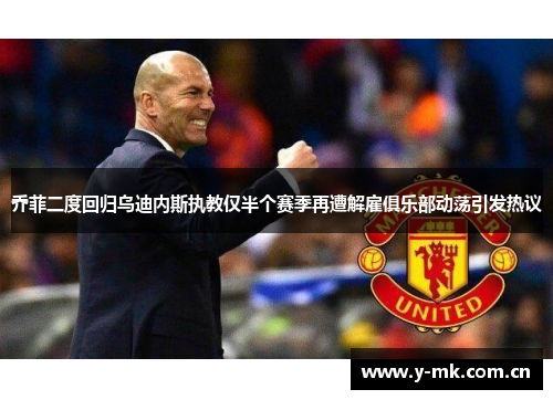 乔菲二度回归乌迪内斯执教仅半个赛季再遭解雇俱乐部动荡引发热议