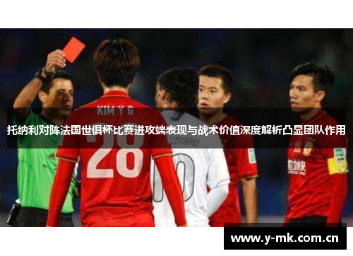 托纳利对阵法国世俱杯比赛进攻端表现与战术价值深度解析凸显团队作用 托纳利对阵法国世俱杯比赛进攻端表现与战术价值深度解析凸显团队作用