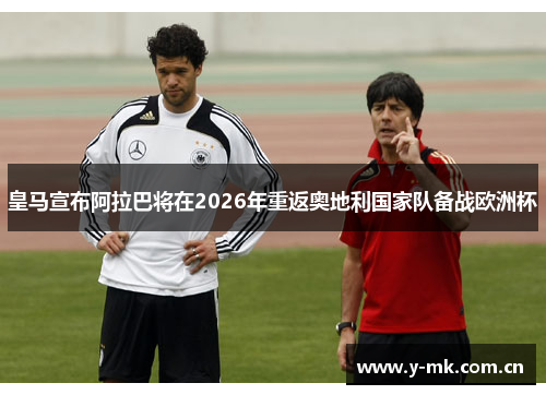 皇马宣布阿拉巴将在2026年重返奥地利国家队备战欧洲杯 皇马宣布阿拉巴将在2026年重返奥地利国家队备战欧洲杯